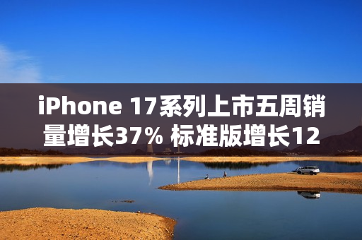 iPhone 17系列上市五周销量增长37% 标准版增长125%