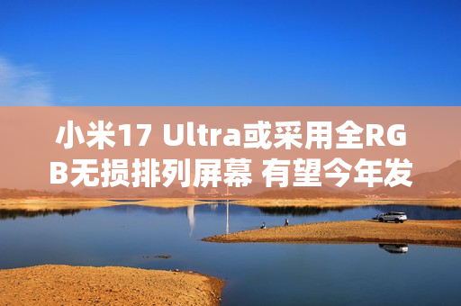 小米17 Ultra或采用全RGB无损排列屏幕 有望今年发布