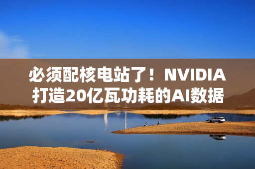 必须配核电站了！NVIDIA打造20亿瓦功耗的AI数据中心