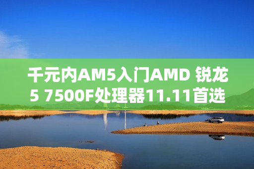 千元内AM5入门AMD 锐龙5 7500F处理器11.11首选推荐