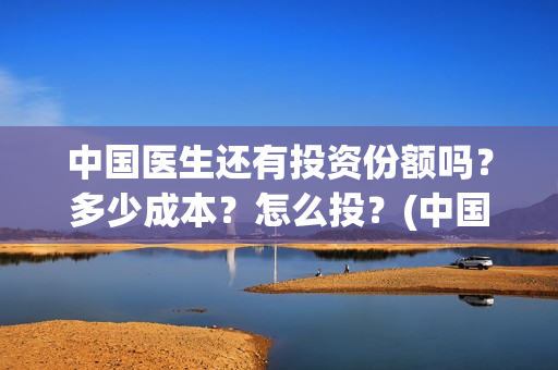 中国医生还有投资份额吗？多少成本？怎么投？(中国医生还有份额吗)