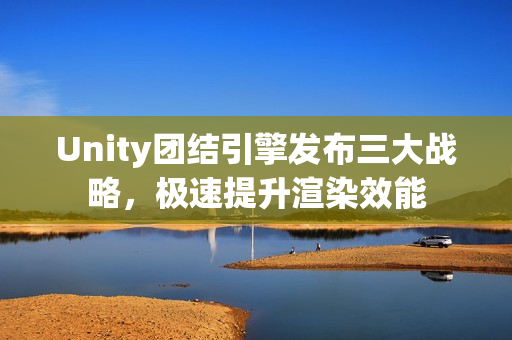 Unity团结引擎发布三大战略，极速提升渲染效能