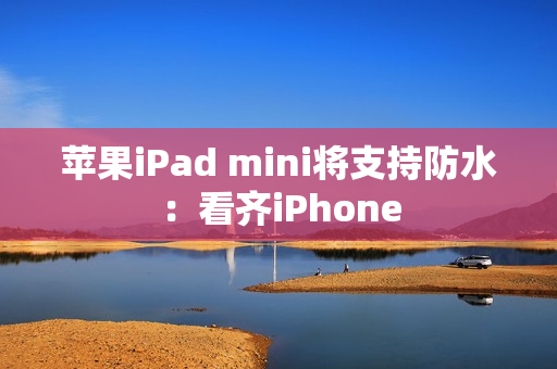 苹果iPad mini将支持防水：看齐iPhone