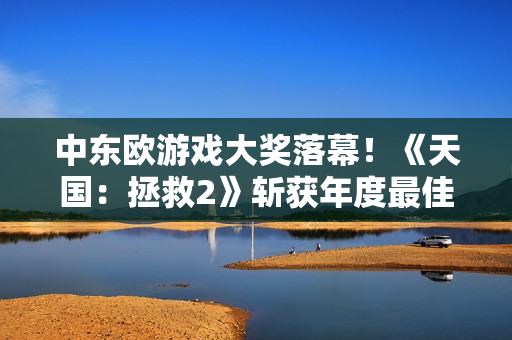 中东欧游戏大奖落幕！《天国：拯救2》斩获年度最佳