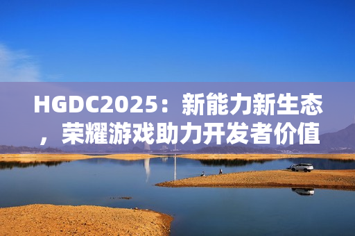 HGDC2025：新能力新生态，荣耀游戏助力开发者价值增长创新高