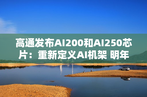 高通发布AI200和AI250芯片：重新定义AI机架 明年起商用