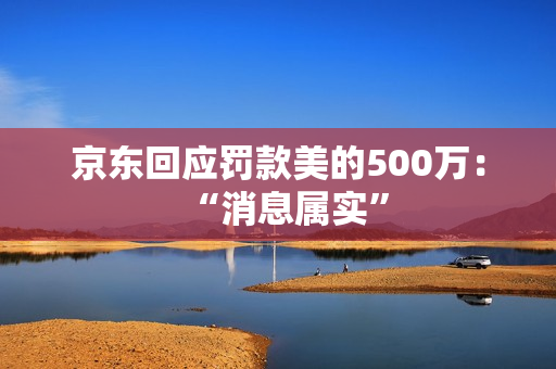 京东回应罚款美的500万：“消息属实”