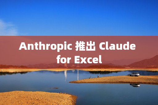 Anthropic 推出 Claude for Excel