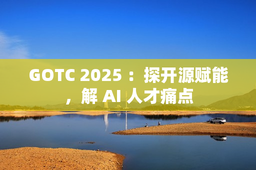 GOTC 2025 ：探开源赋能，解 AI 人才痛点