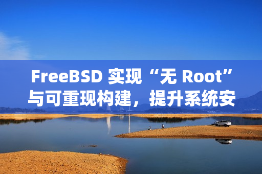 FreeBSD 实现“无 Root”与可重现构建，提升系统安全与透明度
