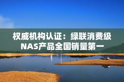 权威机构认证：绿联消费级NAS产品全国销量第一