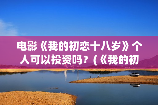 电影《我的初恋十八岁》个人可以投资吗？(《我的初恋》)