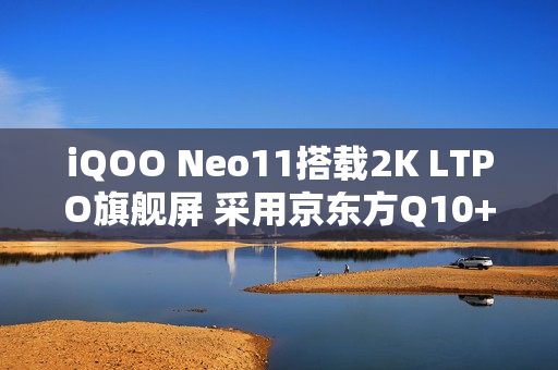 iQOO Neo11搭载2K LTPO旗舰屏 采用京东方Q10+材质