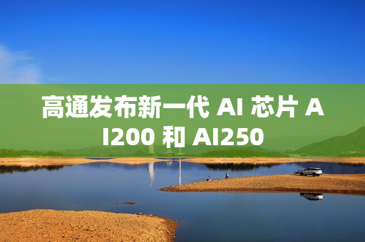 高通发布新一代 AI 芯片 AI200 和 AI250