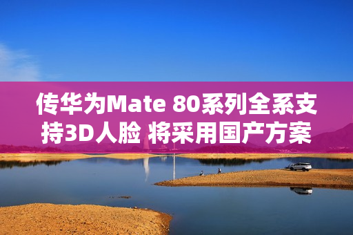 传华为Mate 80系列全系支持3D人脸 将采用国产方案