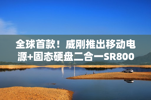 全球首款！威刚推出移动电源+固态硬盘二合一SR800