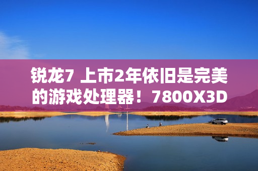 锐龙7 上市2年依旧是完美的游戏处理器！7800X3D VS. 酷睿i9-14900K