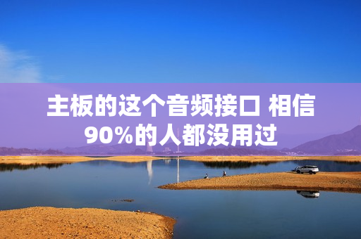 主板的这个音频接口 相信90%的人都没用过