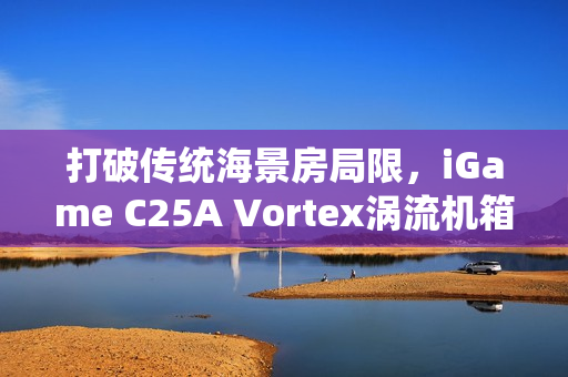 打破传统海景房局限，iGame C25A Vortex涡流机箱革新上市