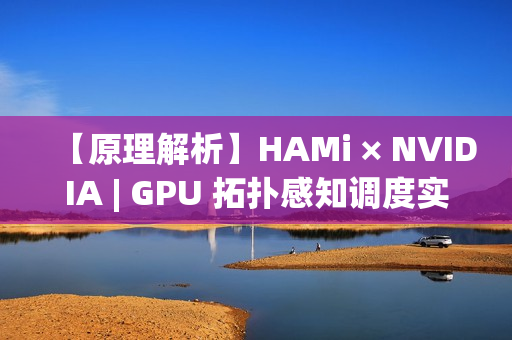 【原理解析】HAMi × NVIDIA | GPU 拓扑感知调度实现详解