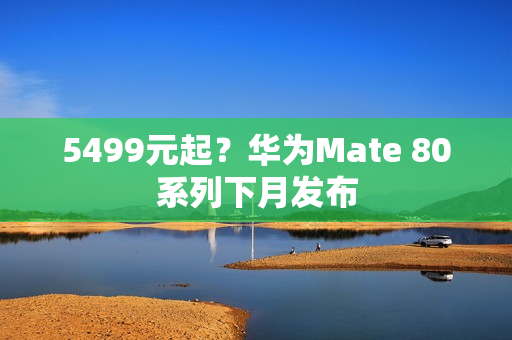 5499元起？华为Mate 80系列下月发布