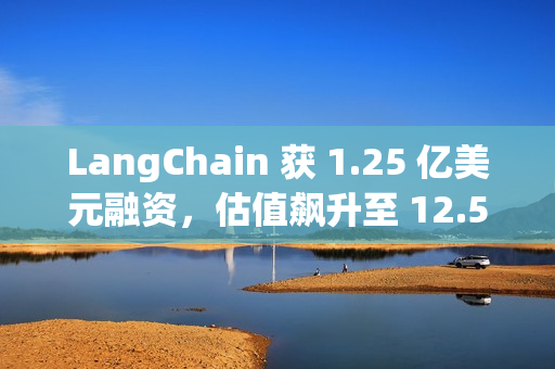LangChain 获 1.25 亿美元融资，估值飙升至 12.5 亿美元