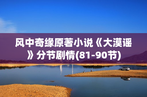 风中奇缘原著小说《大漠谣》分节剧情(81-90节)