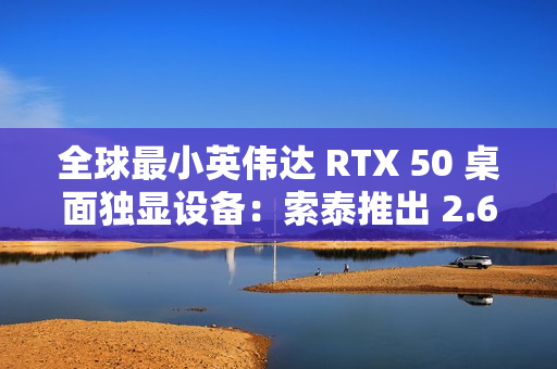 全球最小英伟达 RTX 50 桌面独显设备：索泰推出 2.65L 迷你主机 MAGNUS EN275060TC