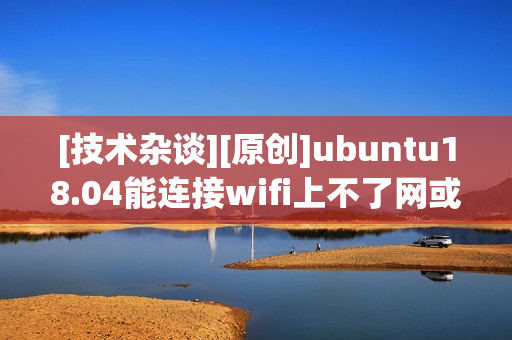 [技术杂谈][原创]ubuntu18.04能连接wifi上不了网或者经常断网解决方法