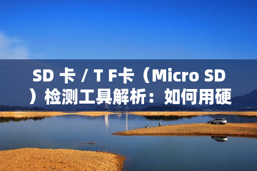SD 卡 / T F卡（Micro SD）检测工具解析：如何用硬件工具确保存储介质可靠性？