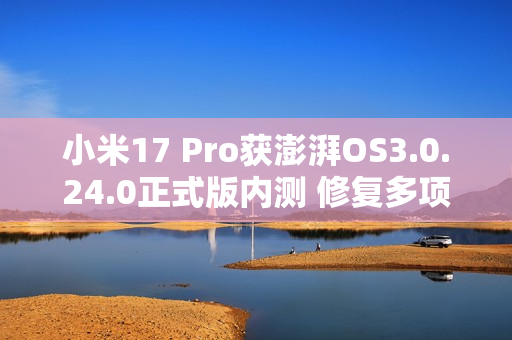 小米17 Pro获澎湃OS3.0.24.0正式版内测 修复多项BUG