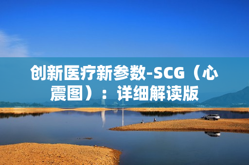 创新医疗新参数-SCG（心震图）：详细解读版