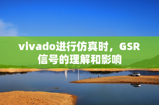 vivado进行仿真时，GSR信号的理解和影响