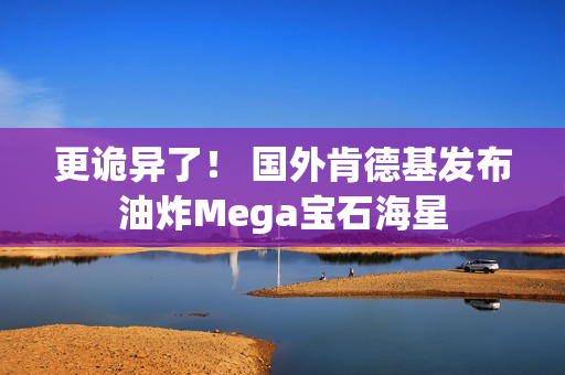 更诡异了！ 国外肯德基发布油炸Mega宝石海星