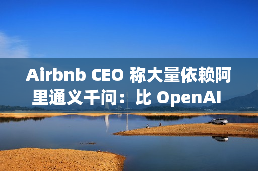 Airbnb CEO 称大量依赖阿里通义千问：比 OpenAI 更好更便宜，硅谷都在用