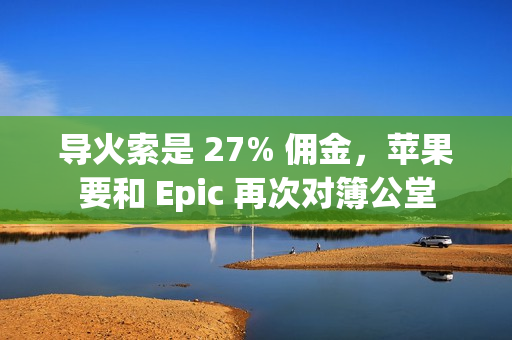 导火索是 27% 佣金，苹果要和 Epic 再次对簿公堂