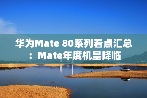 华为Mate 80系列看点汇总：Mate年度机皇降临