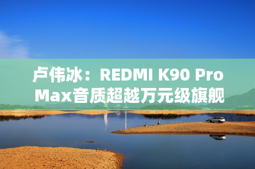 卢伟冰：REDMI K90 Pro Max音质超越万元级旗舰