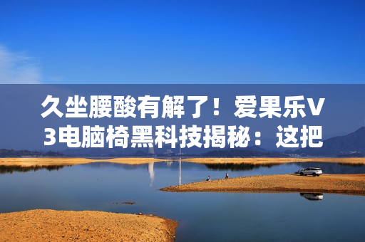 久坐腰酸有解了！爱果乐V3电脑椅黑科技揭秘：这把椅子的腰靠会“追”着你跑