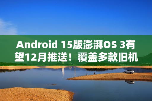 Android 15版澎湃OS 3有望12月推送！覆盖多款旧机型