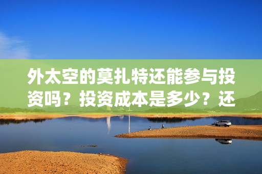 外太空的莫扎特还能参与投资吗？投资成本是多少？还有份额吗？(外太空的莫扎特好看吗)