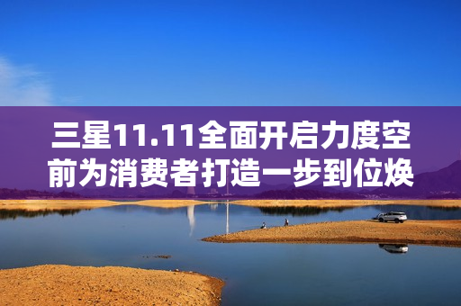 三星11.11全面开启力度空前为消费者打造一步到位焕新体验