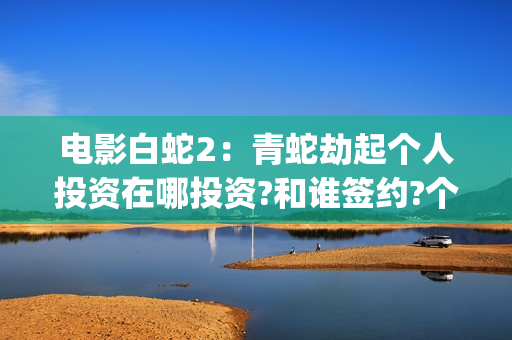 电影白蛇2：青蛇劫起个人投资在哪投资?和谁签约?个人怎么参与?(白蛇2青蛇 ftp)