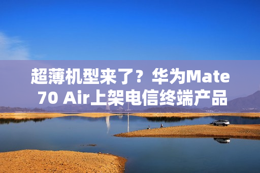 超薄机型来了？华为Mate 70 Air上架电信终端产品库
