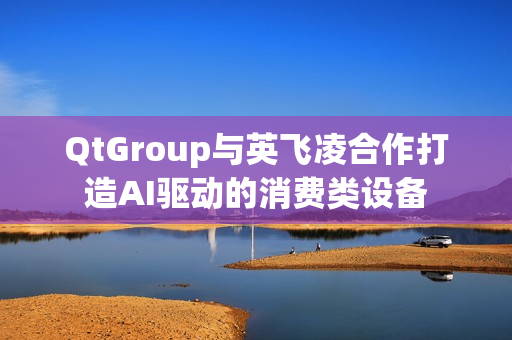 QtGroup与英飞凌合作打造AI驱动的消费类设备