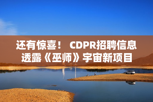 还有惊喜！ CDPR招聘信息透露《巫师》宇宙新项目