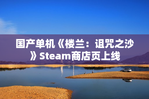 国产单机《楼兰：诅咒之沙》Steam商店页上线