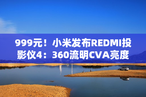 999元！小米发布REDMI投影仪4：360流明CVA亮度、1080P分辨率