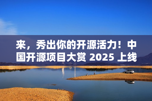 来，秀出你的开源活力！中国开源项目大赏 2025 上线