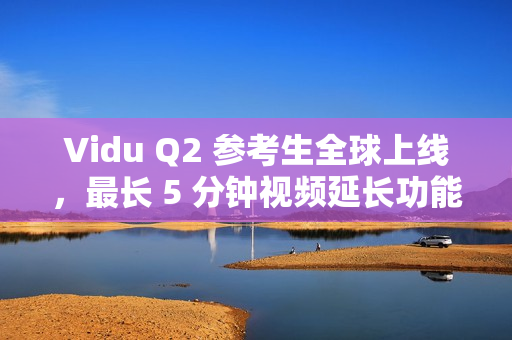 Vidu Q2 参考生全球上线，最长 5 分钟视频延长功能